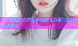 51c吃瓜群众互动平台趣味分享与实时热点聚合