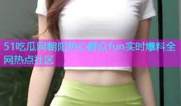 51吃瓜网朝阳热心群众fun实时爆料全网热点社区