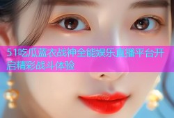51吃瓜蓝衣战神全能娱乐直播平台开启精彩战斗体验
