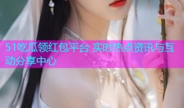 51吃瓜领红包平台 实时热点资讯与互动分享中心