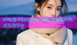 51吃瓜今日吃瓜热门网红聚焦实时热点互动平台