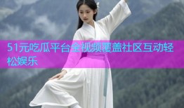 51元吃瓜平台全视频覆盖社区互动轻松娱乐