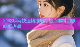 51吃瓜网快速精准追踪热点爆料引爆吃瓜热潮
