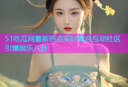 51吃瓜网最新热点实时聚合互动社区引爆娱乐八卦