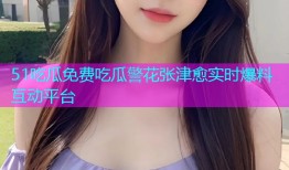 51吃瓜免费吃瓜警花张津愈实时爆料互动平台