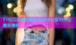 51吃瓜网朝阳群众互动平台实时热议最新爆料