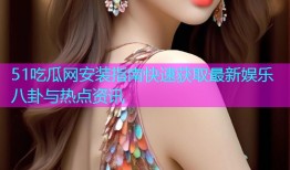 51吃瓜网安装指南快速获取最新娱乐八卦与热点资讯