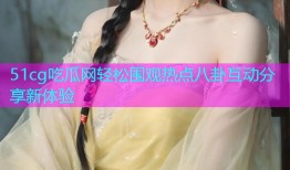 51cg吃瓜网轻松围观热点八卦互动分享新体验