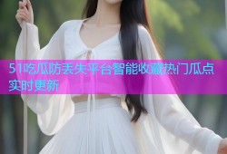51吃瓜防丢失平台智能收藏热门瓜点实时更新
