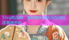 51cg吃瓜网：实时娱乐资讯与互动社区首选平台