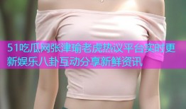 51吃瓜网张津瑜老虎热议平台实时更新娱乐八卦互动分享新鲜资讯