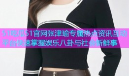 51吃瓜51官网张津瑜专属热点资讯互动平台快速掌握娱乐八卦与社会新鲜事