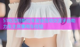 51吃瓜特斯拉车友会互动交流平台助力车主共享用车经验