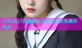 51吃瓜51直播精彩互动娱乐聚焦最新热点