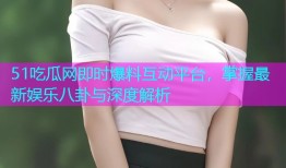 51吃瓜网即时爆料互动平台，掌握最新娱乐八卦与深度解析