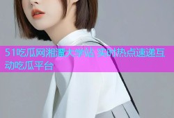 51吃瓜网湘潭大学站 实时热点速递互动吃瓜平台
