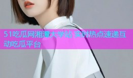 51吃瓜网湘潭大学站 实时热点速递互动吃瓜平台