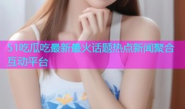 51吃瓜吃最新最火话题热点新闻聚合互动平台