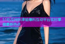 51吃瓜网张津瑜爆料互动平台实时掌握最新热点