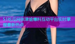 51吃瓜网张津瑜爆料互动平台实时掌握最新热点