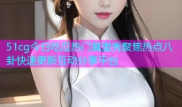 51cg今日吃瓜热门莫里秀聚焦热点八卦快速更新互动分享平台
