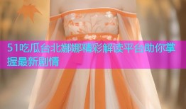 51吃瓜台北娜娜精彩解读平台助你掌握最新剧情