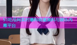 51吃瓜网实时爆料明星黑料与娱乐内幕平台