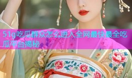 51g吃瓜群众怎么进入全网最快最全吃瓜平台揭秘