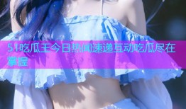 51吃瓜王今日热闻速递互动吃瓜尽在掌握