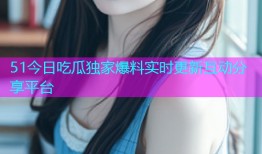 51今日吃瓜独家爆料实时更新互动分享平台