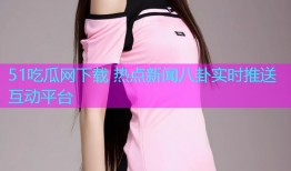 51吃瓜网下载 热点新闻八卦实时推送互动平台