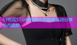 51吃瓜51分钟视频无限畅看互动分享热点追踪