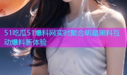 51吃瓜51爆料网实时聚合明星黑料互动爆料新体验