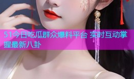 51今日吃瓜群众爆料平台 实时互动掌握最新八卦