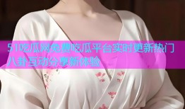 51吃瓜网免费吃瓜平台实时更新热门八卦互动分享新体验