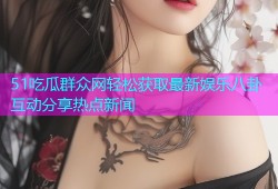 51吃瓜群众网轻松获取最新娱乐八卦互动分享热点新闻