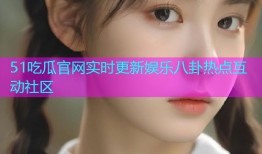 51吃瓜官网实时更新娱乐八卦热点互动社区