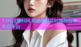 51吃瓜爆料网 明星黑料实时揭秘互动吃瓜平台