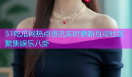 51吃瓜网热点资讯实时更新互动社区聚焦娱乐八卦