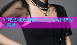 51吃瓜网快速真实互动平台每日热闻全覆盖