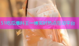 51吃瓜爆料王一博实时热点互动平台