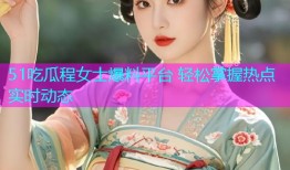 51吃瓜程女士爆料平台 轻松掌握热点实时动态