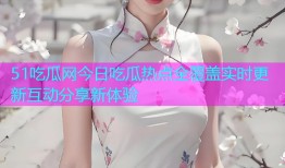 51吃瓜网今日吃瓜热点全覆盖实时更新互动分享新体验