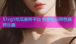 51cg1吃瓜麻将平台 免费畅玩特色麻将乐趣
