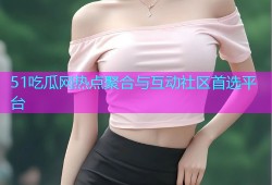 51吃瓜网热点聚合与互动社区首选平台