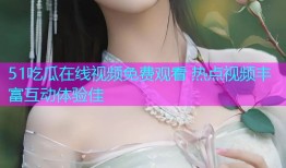 51吃瓜在线视频免费观看 热点视频丰富互动体验佳