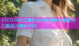 51CG10吃瓜爆料在线免费聚合最新热门影视与爆料内容