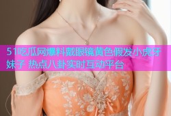 51吃瓜网爆料戴眼镜黄色假发小虎牙妹子 热点八卦实时互动平台