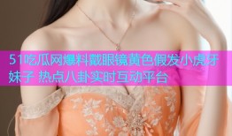 51吃瓜网爆料戴眼镜黄色假发小虎牙妹子 热点八卦实时互动平台