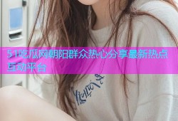 51吃瓜网朝阳群众热心分享最新热点互动平台